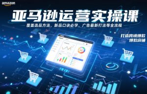 亚马逊运营实操课,覆盖选品方法、新品口诀必学、广告最新打法等全流程,打造跨境爆款店铺-如意资源库