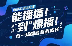 直播实操进阶课，直播经验复盘：从“能播”到“爆播”，每一场都能复利成长-如意资源库