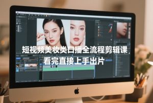 短视频美妆类口播全流程剪辑课，看完直接上手出片-如意资源库