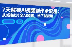7天解锁AI视频制作全流程：从0到成片全AI攻略，学了就能用-如意资源库