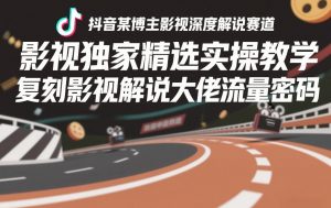 抖音某博主影视深度解说赛道，影视独家精选实操教学，复刻影视解说大佬流量密码-如意资源库