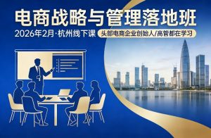 电商战略与管理落地班2026年2月份杭州线下课，头部电商企业创始人高管都在学习-如意资源库