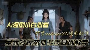 即梦seedance2.0创作漫剧文档,全新多模态体验零基础教学,让你一次性学会做动漫视频-如意资源库