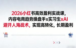 2026小红书高效盈利实战课，内容电商趋势操盘手x实习生xAI，避开人海战术，实现高转化，长期盈利-如意资源库