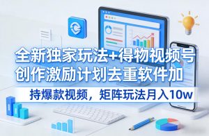 全新独家玩法+得物视频号创作激励计划去重软件加持爆款视频，矩阵玩法月入10w+【揭秘】-如意资源库