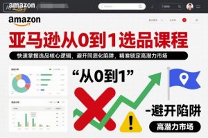 亚马逊从0到1选品课程，快速掌握选品核心逻辑，避开同质化陷阱，精准锁定高潜力市场（更新）-如意资源库