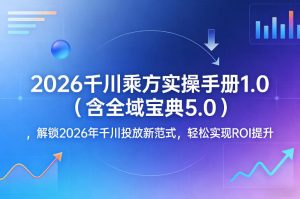 2026千川乘方实操手册1.0（含全域宝典5.0），解锁2026年千川投放新范式，轻松实现ROI提升-如意资源库