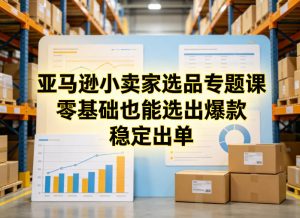 亚马逊小卖家选品专题课,零基础也能选出爆款,稳定出单-如意资源库