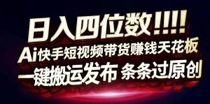 日入4位数快手平台ai全自动带货一刀不剪黑科技搬运一键发布原创【揭秘】-如意资源库