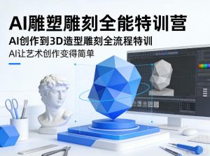 AI雕塑雕刻全能特训营,AI创作到3D造型雕刻全流程特训,AI让艺术创作变得简单-如意资源库