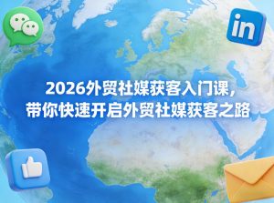 2026外贸社媒获客入门课，带你快速开启外贸社媒获客之路-如意资源库