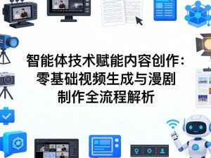 AI智能体技术赋能内容创作:零基础视频生成与漫剧制作全流程解析-如意资源库