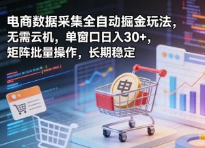 独家电商数据采集全自动掘金玩法，无需云机，单窗口日入30+，矩阵批量操作，长期稳定【揭秘】-如意资源库