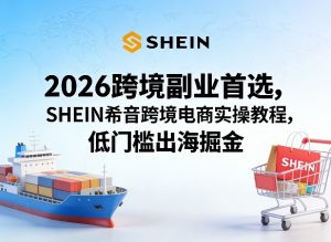 2026跨境副业首选，SHEIN希音跨境电商实操教程，低门槛出海掘金-如意资源库