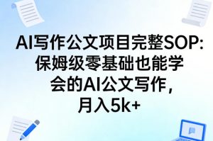 AI写作公文项目完整SOP,保姆级零基础也能学会的AI公文写作,月入5k+-如意资源库