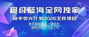 超级蓝海全网独家,快手荧光计划2026王炸项目,日入1k+,快手短剧搬运,一键发布,条条过原创【揭秘】-如意资源库