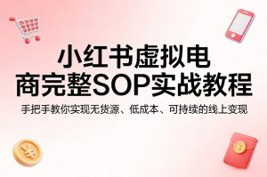 小红书虚拟电商完整SOP实战教程,手把手教你,实现无货源、低成本、可持续的线上变现-如意资源库