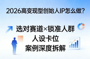 2026高变现型创始人IP怎么做?选对赛道×锁准人群×人设卡位×案例深度拆解-如意资源库