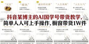 抖音某博主的AI国学号带货教学,简单人人可上手操作,橱窗带货1W件-如意资源库