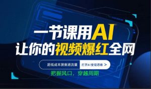 一节课用AI让你的视频爆红全网，超低成本测赛道流量，打开AI变现思维，把握风口，穿越周期-如意资源库