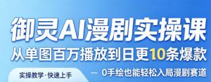 御灵AI漫剧实操课，从单图百万播放到日更10条爆款，0手绘也能轻松入局漫剧赛道-如意资源库