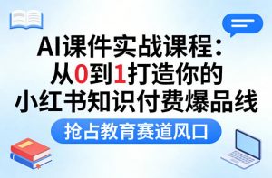 AI课件实战课程，从0到1打造你的小红书知识付费爆品线，抢占教育赛道风口-如意资源库