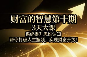 财富的智慧第十期,3天大课,系统提升思维认知,帮你打破人生瓶颈,实现财富升级!-如意资源库