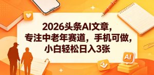 2026头条AI文章，专注中老年赛道，手机可做，小白轻松日入3张-如意资源库