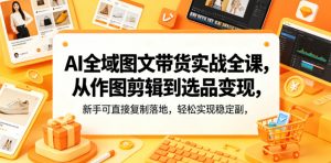 AI全域图文带货实战全课，从作图剪辑到选品变现，新手可直接复制落地，轻松实现稳定副业增收-如意资源库