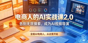 电商人的AI实战课2.0，告别无效摸索，成为AI视频导演，全能AI电商人，从这里开始-如意资源库