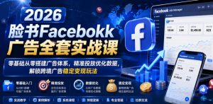 2026脸书Facebook广告全套实战课，零基础从零搭建广告体系，精准投放优化数据，解锁跨境广告稳定变现玩法-如意资源库