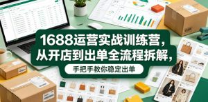 1688运营实战训练营,从开店到出单全流程拆解,手把手教你稳定出单(更新0620)-如意资源库