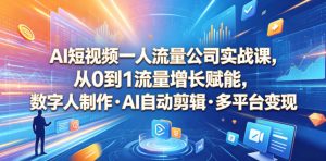 AI短视频一人流量公司实战课,从0到1流量增长赋能,数字人制作・AI自动剪辑・多平台变现,一人做流量生意全落地教程-如意资源库