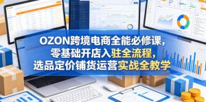 OZON跨境电商全能必修课,零基础开店入驻全流程,选品定价铺货运营实战全教学(更新0605)-如意资源库