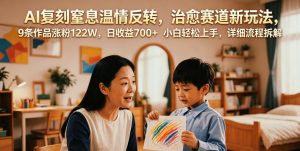 AI复刻窒息温情反转,治愈赛道新玩法,9条作品涨粉122W,日收益700+ 小白轻松上手,详细流程拆解-如意资源库