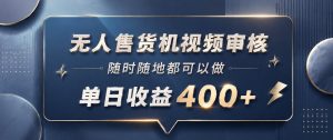 无人售货机视频审核，一部手机随时随地都可以做，10秒一单，单日收益400+【揭秘】-如意资源库