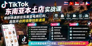 TikTok东南亚本土店实战课,帮你快速抓住东南亚电商红利,高效开启跨境賺钱新通道-如意资源库