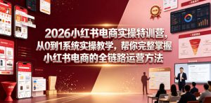 2026小红书电商实操特训营,从0到1系统实操教学,帮你完整掌握小红书电商的全链路运营方法-如意资源库