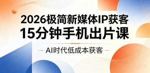 2026极简新媒体IP获客，15分钟手机出片课，AI时代低成本获客-如意资源库