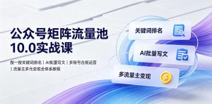 公众号矩阵流量池10.0实战课|搜一搜关键词排名、AI批量写文、多账号合规运营、流量主多元变现全体系教程-如意资源库