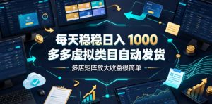 每天稳稳日入1000，多多虚拟类目自动发货，多店矩阵放大收益很简单【揭秘】-如意资源库