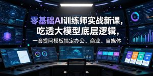 零基础AI训练师实战课,吃透大模型底层逻辑,一套提问模板搞定办公、商业、自媒体、设计、生活全场景AI落地应用-如意资源库