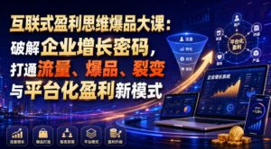 互联式盈利思维爆品大课:破解企业增长密码,打通流量、爆品、裂变与平台化盈利新模式-如意资源库