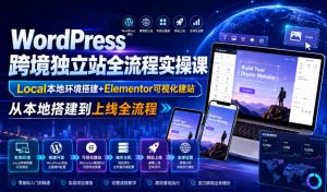WordPress跨境独立站全流程实操课｜Local本地环境搭建+Elementor可视化建站，从本地搭建到上线全流程-如意资源库