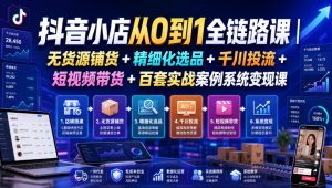 抖音小店从0到1全链路课｜无货源铺货+精细化选品+千川投流+短视频带货+百套实战案例系统变现课（2026年7月更新）-如意资源库