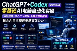 ChatGPT+Codex实战应用课｜零基础AI电脑自动化实操，环境搭建+核心三大实战+全场景应用拓展，教会AI自主操控电脑高效办公-如意资源库