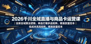 2026千川全域直播与商品卡运营课|全新全域算法逻辑、单品打爆多品矩阵、精准放量控本、低成本高投产投流实战教程-如意资源库