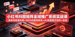 小红书抖图矩阵全域推广系统实战课｜多账号批量布局+SEO关键词排名+AI批量图文创作+合规私域导流完整落地教程-如意资源库