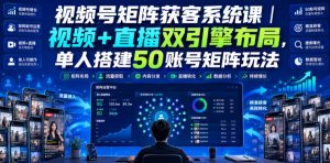 视频号矩阵获客系统课|视频+直播双引擎布局,单人搭建50账号矩阵玩法,流量入池、搜索占位、全域引流沉淀私域全流程教学-如意资源库