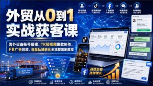 外贸从0到1实战获客课|海外设备账号搭建、TK短视频爆款制作、FB广告投放、询盘私域转化全流程落地教程-如意资源库